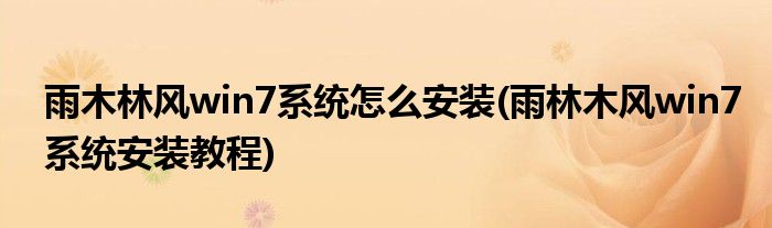 雨木林風win7系統(tǒng)怎么安裝(雨林木風win7系統(tǒng)安裝教程)