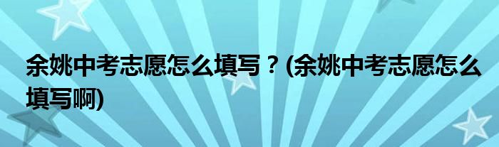 余姚中考志愿怎么填寫(xiě)？(余姚中考志愿怎么填寫(xiě)啊)