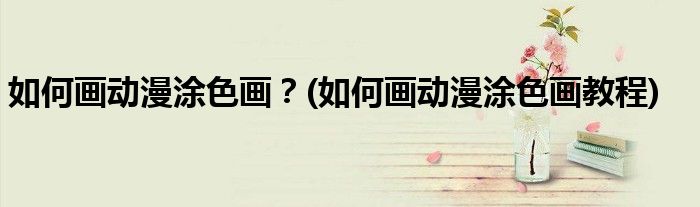如何畫(huà)動(dòng)漫涂色畫(huà)？(如何畫(huà)動(dòng)漫涂色畫(huà)教程)