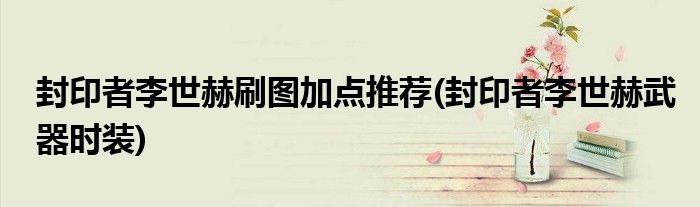 封印者李世赫刷圖加點(diǎn)推薦(封印者李世赫武器時(shí)裝)