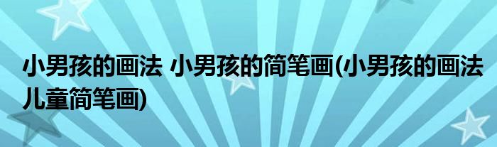 小男孩的畫(huà)法 小男孩的簡(jiǎn)筆畫(huà)(小男孩的畫(huà)法兒童簡(jiǎn)筆畫(huà))