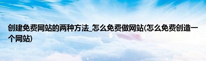 創(chuàng)建免費(fèi)網(wǎng)站的兩種方法_怎么免費(fèi)做網(wǎng)站(怎么免費(fèi)創(chuàng)造一個(gè)網(wǎng)站)