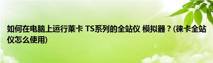如何在電腦上運行萊卡 TS系列的全站儀 模擬器？(徠卡全站儀怎么使用)