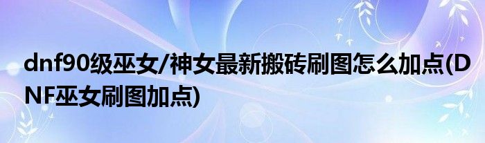 dnf90級(jí)巫女/神女最新搬磚刷圖怎么加點(diǎn)(DNF巫女刷圖加點(diǎn))