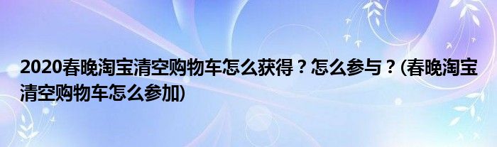 2020春晚淘寶清空購物車怎么獲得？怎么參與？(春晚淘寶清空購物車怎么參加)
