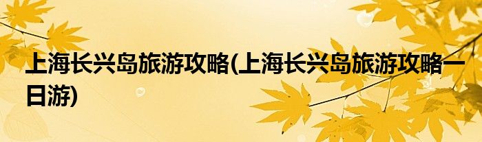 上海長(zhǎng)興島旅游攻略(上海長(zhǎng)興島旅游攻略一日游)