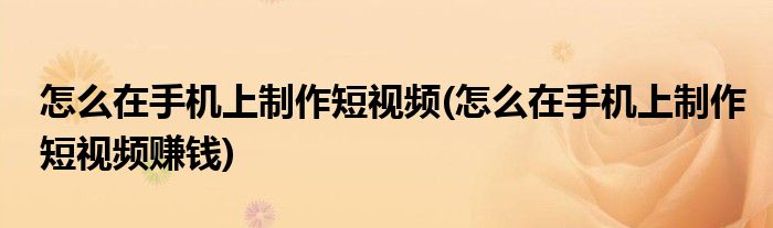怎么在手機(jī)上制作短視頻(怎么在手機(jī)上制作短視頻賺錢)