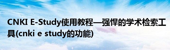CNKI E-Study使用教程—強(qiáng)悍的學(xué)術(shù)檢索工具(cnki e study的功能)