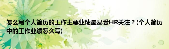 怎么寫個人簡歷的工作主要業(yè)績最易受HR關(guān)注？(個人簡歷中的工作業(yè)績怎么寫)