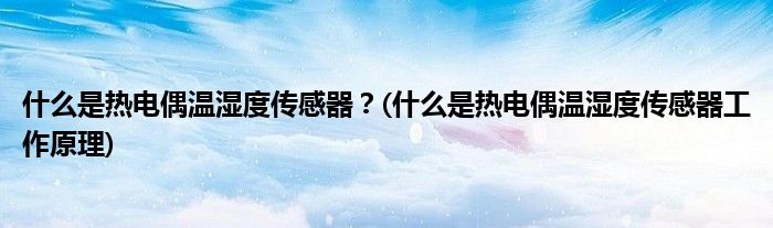 什么是熱電偶溫濕度傳感器？(什么是熱電偶溫濕度傳感器工作原理)