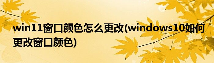 win11窗口顏色怎么更改(windows10如何更改窗口顏色)