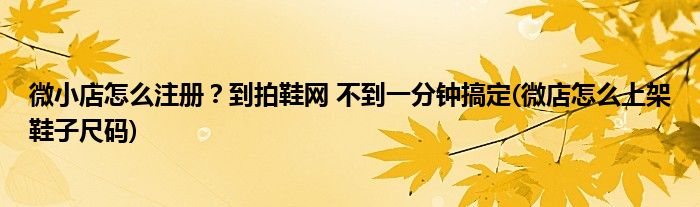 微小店怎么注冊(cè)？到拍鞋網(wǎng) 不到一分鐘搞定(微店怎么上架鞋子尺碼)