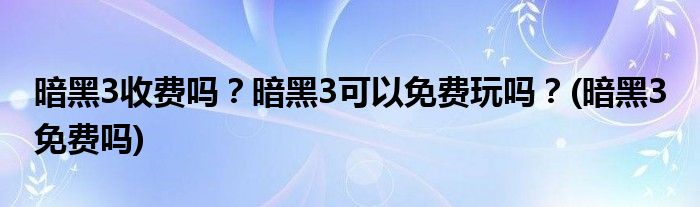 暗黑3收費(fèi)嗎？暗黑3可以免費(fèi)玩嗎？(暗黑3 免費(fèi)嗎)