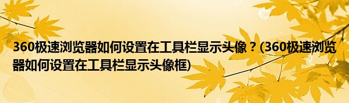 360極速瀏覽器如何設(shè)置在工具欄顯示頭像？(360極速瀏覽器如何設(shè)置在工具欄顯示頭像框)