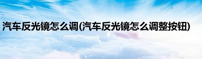 汽車(chē)反光鏡怎么調(diào)(汽車(chē)反光鏡怎么調(diào)整按鈕)
