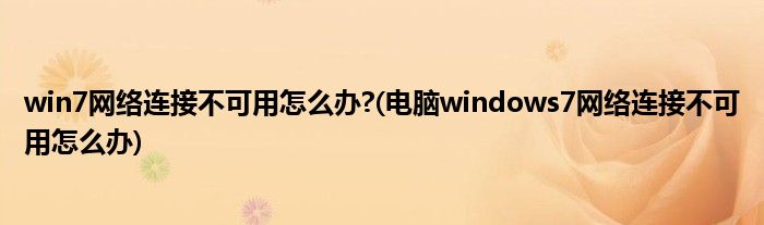 win7網(wǎng)絡(luò)連接不可用怎么辦?(電腦windows7網(wǎng)絡(luò)連接不可用怎么辦)