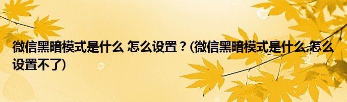 微信黑暗模式是什么 怎么設(shè)置？(微信黑暗模式是什么,怎么設(shè)置不了)
