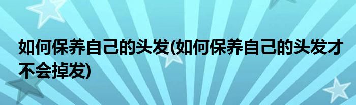 如何保養(yǎng)自己的頭發(fā)(如何保養(yǎng)自己的頭發(fā)才不會(huì)掉發(fā))