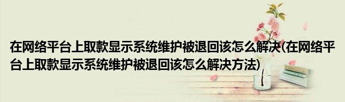在網(wǎng)絡(luò)平臺(tái)上取款顯示系統(tǒng)維護(hù)被退回該怎么解決(在網(wǎng)絡(luò)平臺(tái)上取款顯示系統(tǒng)維護(hù)被退回該怎么解決方法)