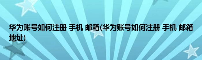 華為賬號如何注冊 手機 郵箱(華為賬號如何注冊 手機 郵箱地址)