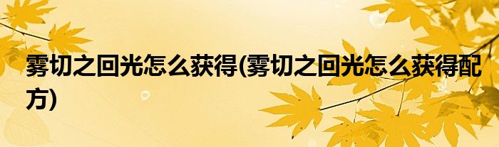 霧切之回光怎么獲得(霧切之回光怎么獲得配方)