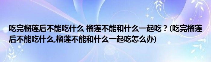吃完榴蓮后不能吃什么 榴蓮不能和什么一起吃？(吃完榴蓮后不能吃什么,榴蓮不能和什么一起吃怎么辦)