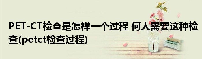 PET-CT檢查是怎樣一個過程 何人需要這種檢查(petct檢查過程)