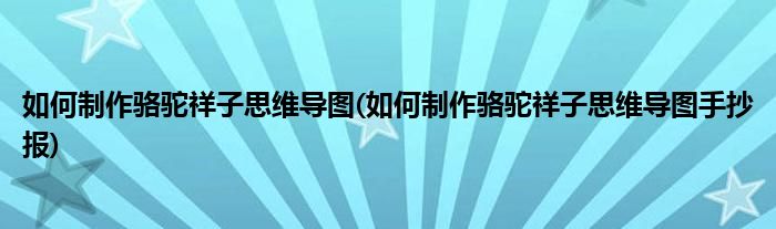 如何制作駱駝祥子思維導圖(如何制作駱駝祥子思維導圖手抄報)