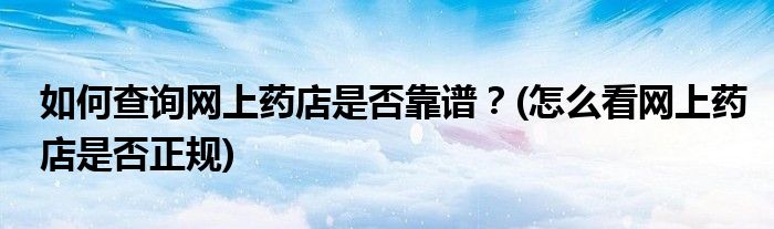 如何查詢網(wǎng)上藥店是否靠譜？(怎么看網(wǎng)上藥店是否正規(guī))