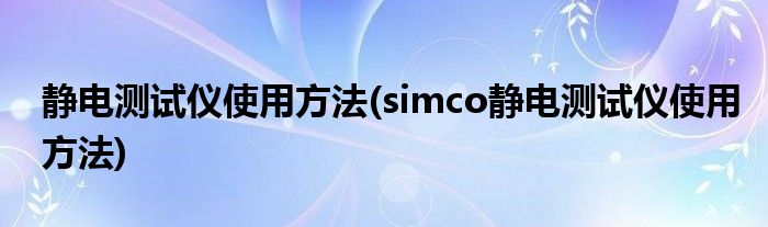 靜電測試儀使用方法(simco靜電測試儀使用方法)