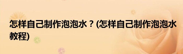 怎樣自己制作泡泡水？(怎樣自己制作泡泡水教程)