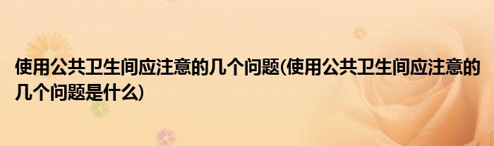 使用公共衛(wèi)生間應(yīng)注意的幾個問題(使用公共衛(wèi)生間應(yīng)注意的幾個問題是什么)
