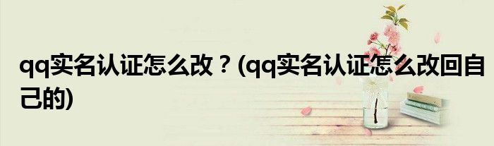 qq實名認證怎么改？(qq實名認證怎么改回自己的)
