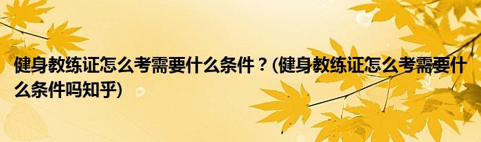 健身教練證怎么考需要什么條件？(健身教練證怎么考需要什么條件嗎知乎)