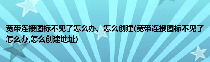 寬帶連接圖標(biāo)不見了怎么辦、怎么創(chuàng)建(寬帶連接圖標(biāo)不見了怎么辦,怎么創(chuàng)建地址)