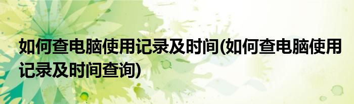 如何查電腦使用記錄及時(shí)間(如何查電腦使用記錄及時(shí)間查詢)