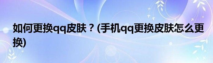 如何更換qq皮膚？(手機(jī)qq更換皮膚怎么更換)