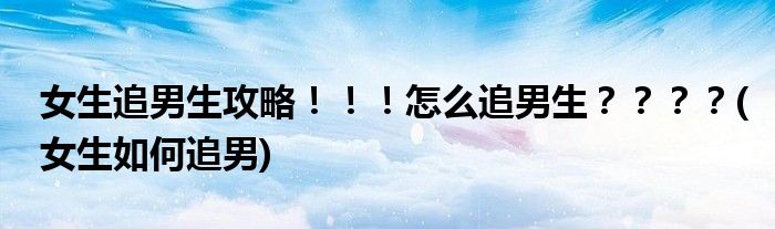 女生追男生攻略！??！怎么追男生？？？？(女生如何追男)
