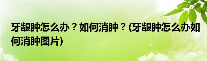 牙齦腫怎么辦？如何消腫？(牙齦腫怎么辦如何消腫圖片)
