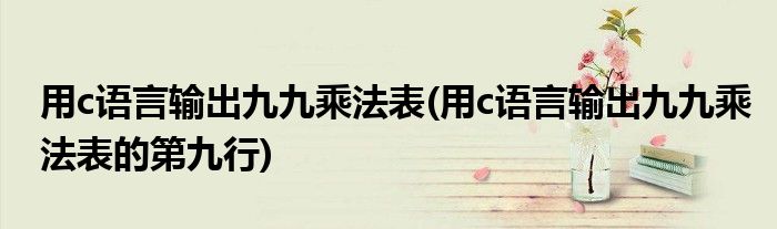 用c語(yǔ)言輸出九九乘法表(用c語(yǔ)言輸出九九乘法表的第九行)