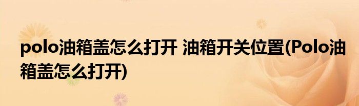 polo油箱蓋怎么打開 油箱開關(guān)位置(Polo油箱蓋怎么打開)