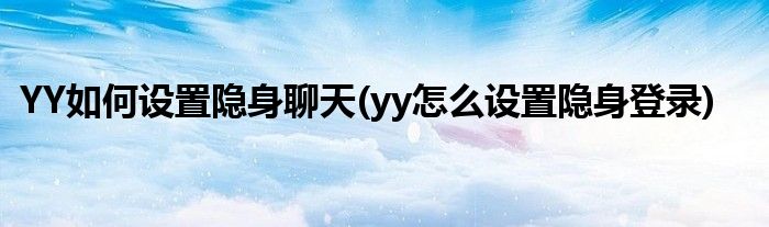 YY如何設置隱身聊天(yy怎么設置隱身登錄)