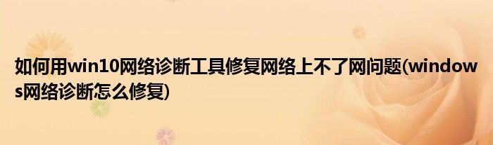 如何用win10網(wǎng)絡診斷工具修復網(wǎng)絡上不了網(wǎng)問題(windows網(wǎng)絡診斷怎么修復)