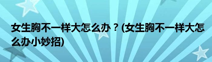 女生胸不一樣大怎么辦？(女生胸不一樣大怎么辦小妙招)
