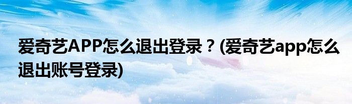 愛奇藝APP怎么退出登錄？(愛奇藝app怎么退出賬號登錄)