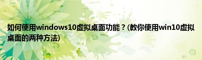 如何使用windows10虛擬桌面功能？(教你使用win10虛擬桌面的兩種方法)
