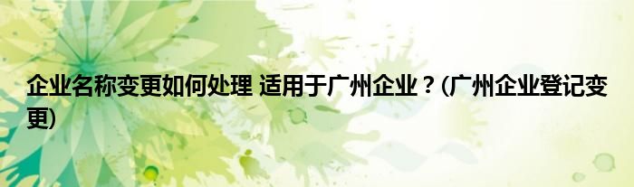 企業(yè)名稱變更如何處理 適用于廣州企業(yè)？(廣州企業(yè)登記變更)