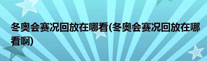 冬奧會賽況回放在哪看(冬奧會賽況回放在哪看啊)