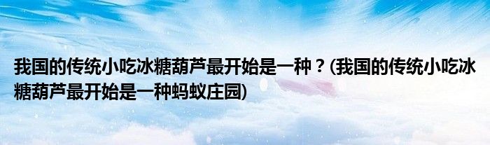 我國的傳統(tǒng)小吃冰糖葫蘆最開始是一種？(我國的傳統(tǒng)小吃冰糖葫蘆最開始是一種螞蟻莊園)