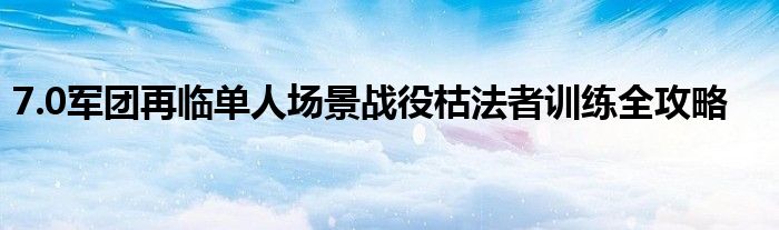 7.0軍團再臨單人場景戰(zhàn)役枯法者訓(xùn)練全攻略